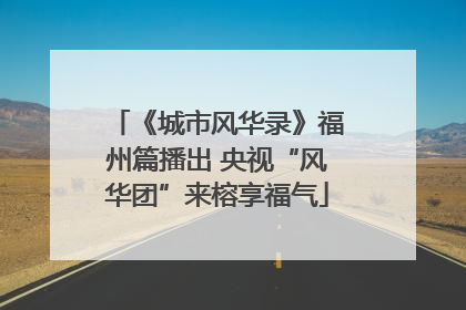《城市风华录》福州篇播出 央视“风华团”来榕享福气