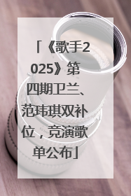 《歌手2025》第四期卫兰、范玮琪双补位，竞演歌单公布