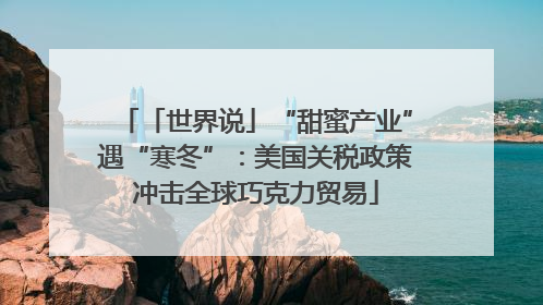 「世界说」“甜蜜产业”遇“寒冬”：美国关税政策冲击全球巧克力贸易