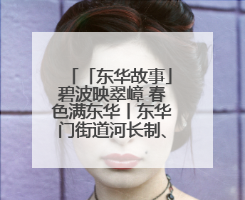 「东华故事」碧波映翠嶂 春色满东华丨东华门街道河长制、林长制、垃圾分类主题宣传如火如荼中