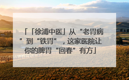 「徐浦中医」从“老胃病”到“铁胃”,这家医院让你的脾胃“回春”有方