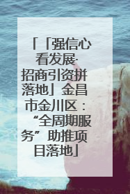 「强信心 看发展·招商引资拼落地」金昌市金川区：“全周期服务”助推项目落地