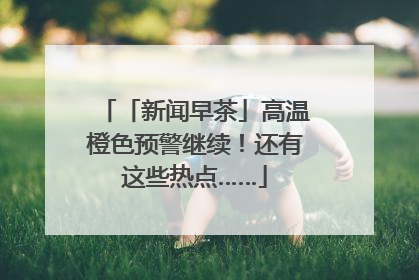 「新闻早茶」高温橙色预警继续！还有这些热点……