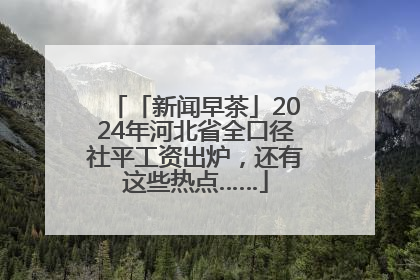 「新闻早茶」2024年河北省全口径社平工资出炉，还有这些热点……
