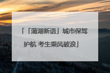 「蒲湖新语」城市保驾护航 考生乘风破浪