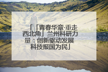 「青春华章·重走西北角」兰州科研力量：创新驱动发展 科技报国为民