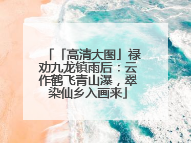 「高清大图」禄劝九龙镇雨后：云作鹤飞青山瀑，翠染仙乡入画来