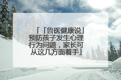 「鲁医健康说」预防孩子发生心理行为问题，家长可从这几方面着手