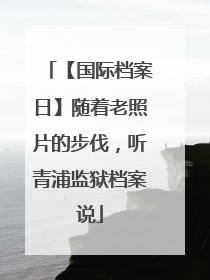 【国际档案日】随着老照片的步伐，听青浦监狱档案说