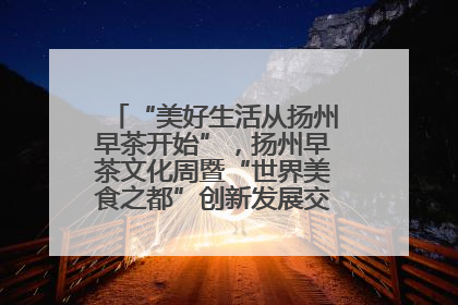 “美好生活从扬州早茶开始”，扬州早茶文化周暨“世界美食之都”创新发展交流活动启幕