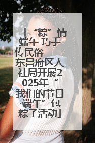 “粽”情端午 巧手传民俗——东昌府区人社局开展2025年“我们的节日·端午”包粽子活动