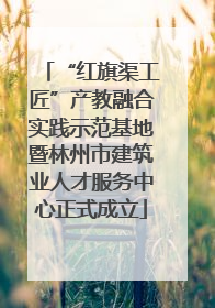 “红旗渠工匠”产教融合实践示范基地暨林州市建筑业人才服务中心正式成立