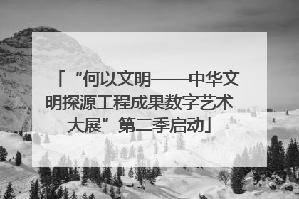 “何以文明——中华文明探源工程成果数字艺术大展”第二季启动