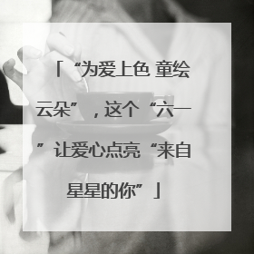 “为爱上色 童绘云朵”，这个“六一”让爱心点亮“来自星星的你”