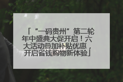 “一码贵州”第二轮年中盛典大促开启！六大活动叠加补贴优惠，开启省钱购物新体验