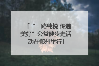 “一路纯悦 传递美好”公益健步走活动在郑州举行