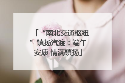 “南北交通枢纽”镇扬汽渡：端午安康 情满镇扬