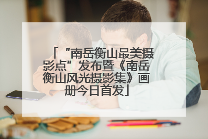 “南岳衡山最美摄影点”发布暨《南岳衡山风光摄影集》画册今日首发