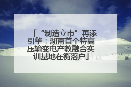 “制造立市”再添引擎：湖南首个特高压输变电产教融合实训基地在衡落户