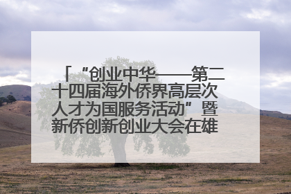 “创业中华——第二十四届海外侨界高层次人才为国服务活动”暨新侨创新创业大会在雄安新区开幕