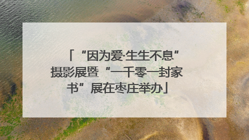 “因为爱·生生不息”摄影展暨“一千零一封家书”展在枣庄举办