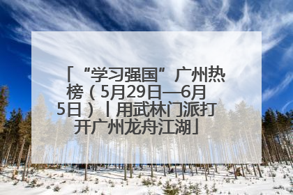 “学习强国”广州热榜（5月29日—6月5日）丨用武林门派打开广州龙舟江湖