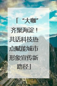 “大咖”齐聚海淀！共话科技热点赋能城市形象宣传新路径