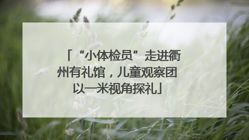 “小体检员”走进衢州有礼馆，儿童观察团以一米视角探礼
