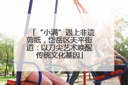 “小满”遇上非遗剪纸，岱岳区天平街道：以刀尖艺术唤醒传统文化基因