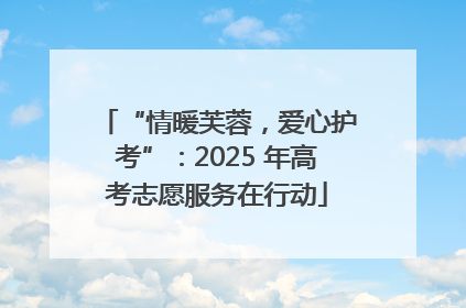 “情暖芙蓉，爱心护考”：2025 年高考志愿服务在行动