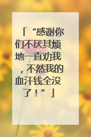 “感谢你们不厌其烦地一直劝我，不然我的血汗钱全没了！”