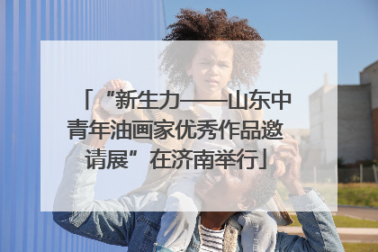 “新生力——山东中青年油画家优秀作品邀请展”在济南举行