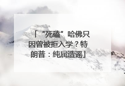 “死磕”哈佛只因曾被拒入学？特朗普：纯属造谣