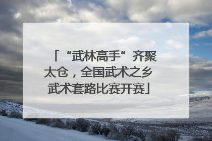 “武林高手”齐聚太仓，全国武术之乡武术套路比赛开赛