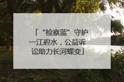 “检察蓝”守护一江碧水，公益诉讼助力长河蝶变