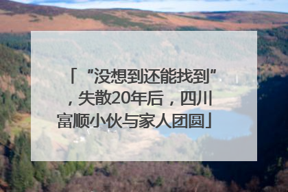 “没想到还能找到”，失散20年后，四川富顺小伙与家人团圆