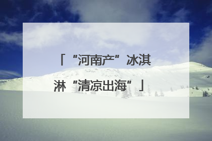 “河南产”冰淇淋“清凉出海”