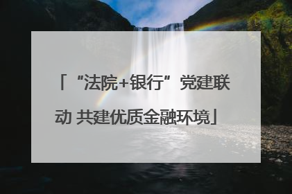 “法院+银行”党建联动 共建优质金融环境