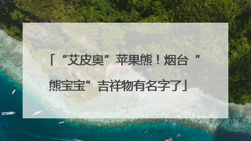 “艾皮奥”苹果熊！烟台“熊宝宝”吉祥物有名字了
