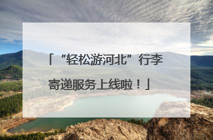 “轻松游河北”行李寄递服务上线啦！
