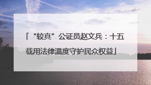“较真”公证员赵文兵：十五载用法律温度守护民众权益