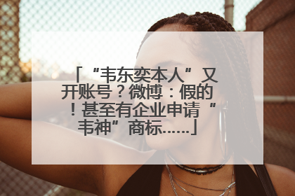 “韦东奕本人”又开账号？微博：假的！甚至有企业申请“韦神”商标……