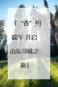 “香”约端午 开启山东寻味之旅