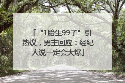 “1胎生99子”引热议，男主回应：经纪人说一定会大爆