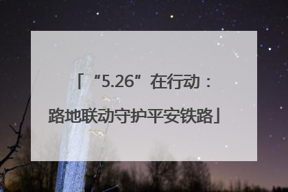 “5.26”在行动：路地联动守护平安铁路