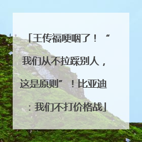王传福哽咽了！“我们从不拉踩别人，这是原则”！比亚迪：我们不打价格战