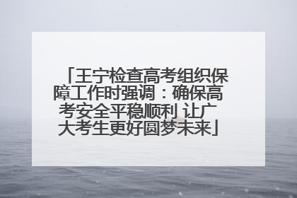 王宁检查高考组织保障工作时强调：确保高考安全平稳顺利 让广大考生更好圆梦未来