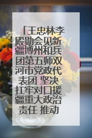 王忠林李殿勋会见新疆博州和兵团第五师双河市党政代表团 坚决扛牢对口援疆重大政治责任 推动双方实现优势互补务实合作