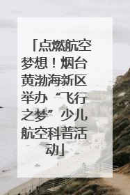 点燃航空梦想!烟台黄渤海新区举办“飞行之梦”少儿航空科普活动