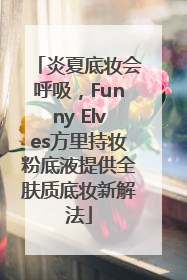 炎夏底妆会呼吸，Funny Elves方里持妆粉底液提供全肤质底妆新解法